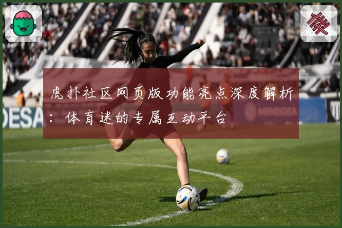 虎扑社区网页版功能亮点深度解析：体育迷的专属互动平台