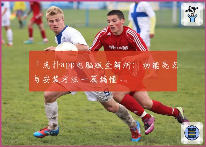 「虎扑app电脑版全解析：功能亮点与安装方法一篇搞懂」