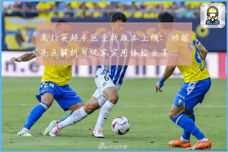 虎扑英超专区全新版本上线:功能亮点解析与玩家实用体验分享