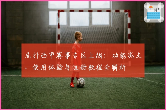 虎扑西甲赛事专区上线：功能亮点、使用体验与注册教程全解析
