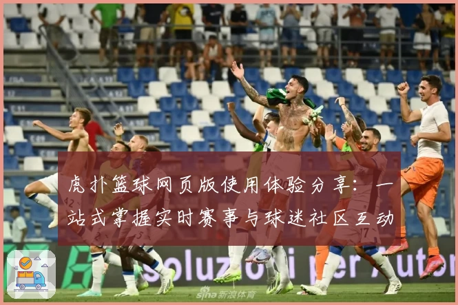 虎扑篮球网页版使用体验分享：一站式掌握实时赛事与球迷社区互动秘诀