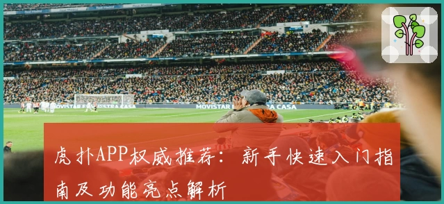虎扑APP权威推荐：新手快速入门指南及功能亮点解析
