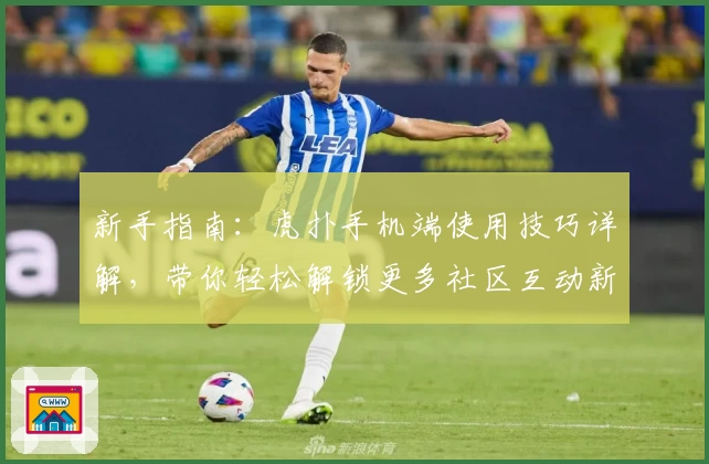 新手指南：虎扑手机端使用技巧详解，带你轻松解锁更多社区互动新体验