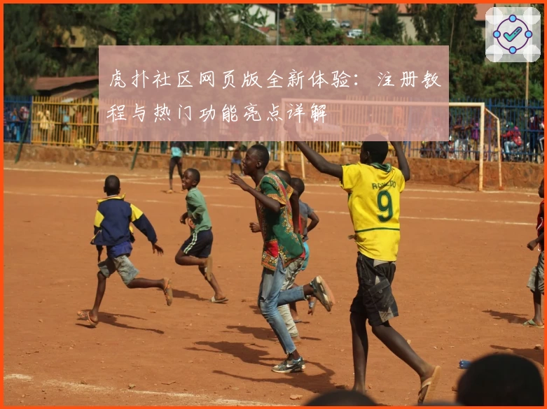 虎扑社区网页版全新体验：注册教程与热门功能亮点详解