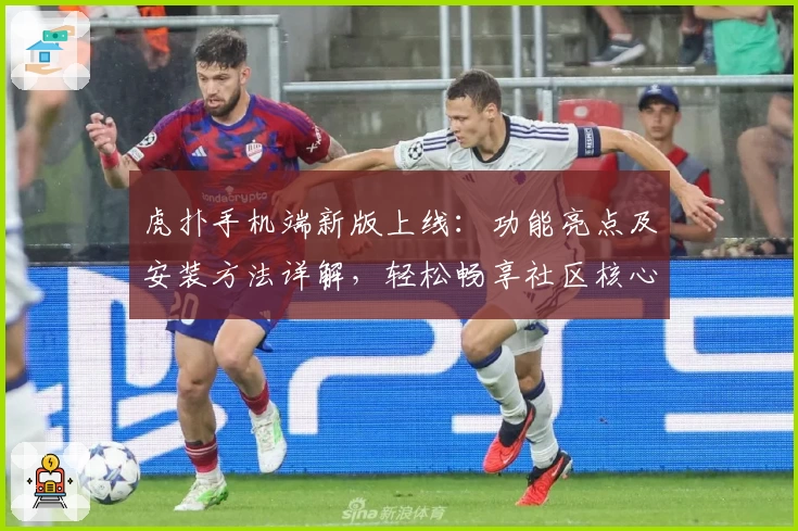 虎扑手机端新版上线：功能亮点及安装方法详解，轻松畅享社区核心体验