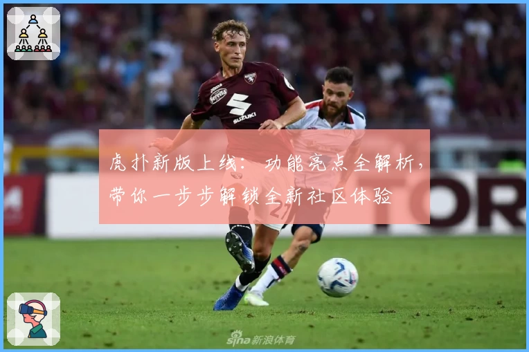 虎扑新版上线：功能亮点全解析，带你一步步解锁全新社区体验