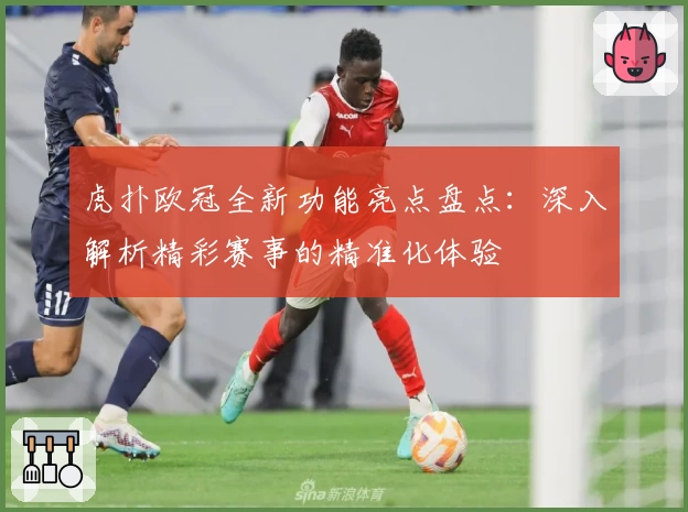 虎扑欧冠全新功能亮点盘点：深入解析精彩赛事的精准化体验