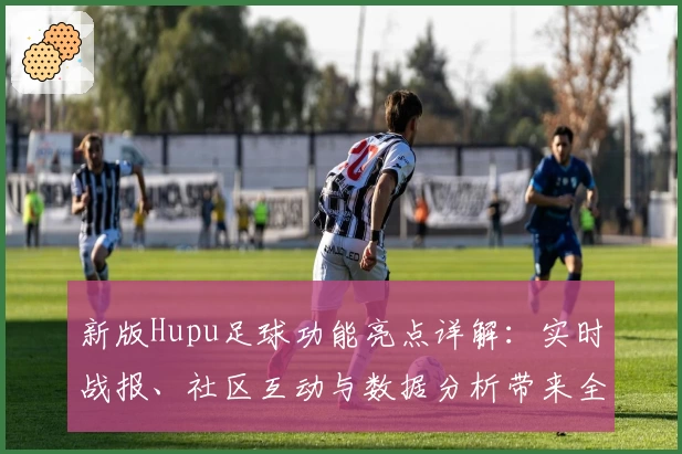 新版Hupu足球功能亮点详解：实时战报、社区互动与数据分析带来全新体验