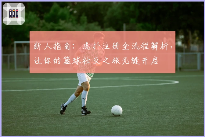 新人指南：虎扑注册全流程解析，让你的篮球社交之旅无缝开启