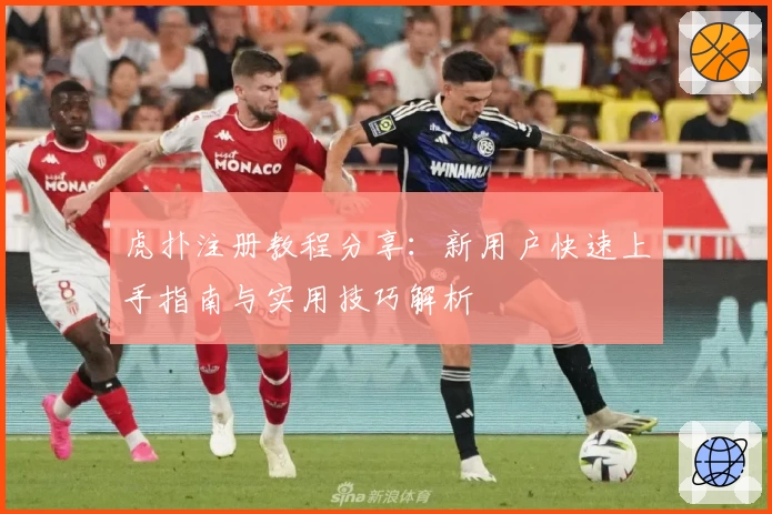 虎扑注册教程分享：新用户快速上手指南与实用技巧解析