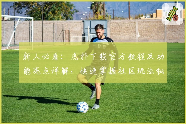 新人必看：虎扑下载官方教程及功能亮点详解，快速掌握社区玩法秘诀