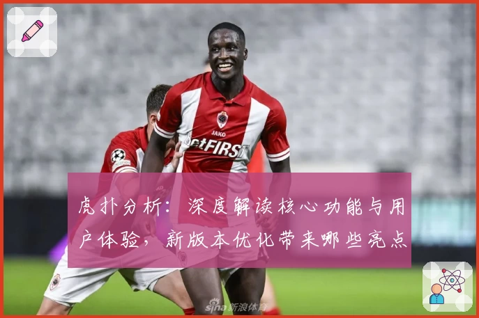 虎扑分析：深度解读核心功能与用户体验，新版本优化带来哪些亮点