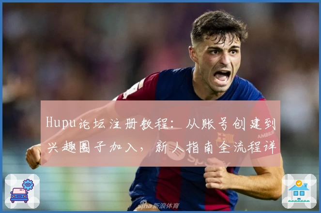 Hupu论坛注册教程：从账号创建到兴趣圈子加入，新人指南全流程详解