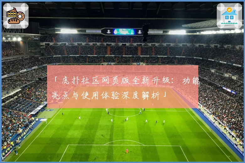 「虎扑社区网页版全新升级：功能亮点与使用体验深度解析」
