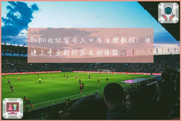 Hupu论坛官方入口与注册教程：快速上手全新社区互动体验