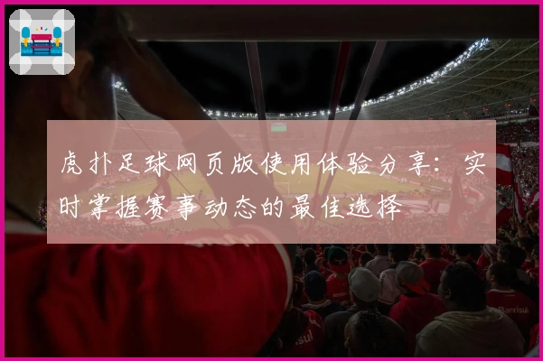 虎扑足球网页版使用体验分享:实时掌握赛事动态的最佳选择