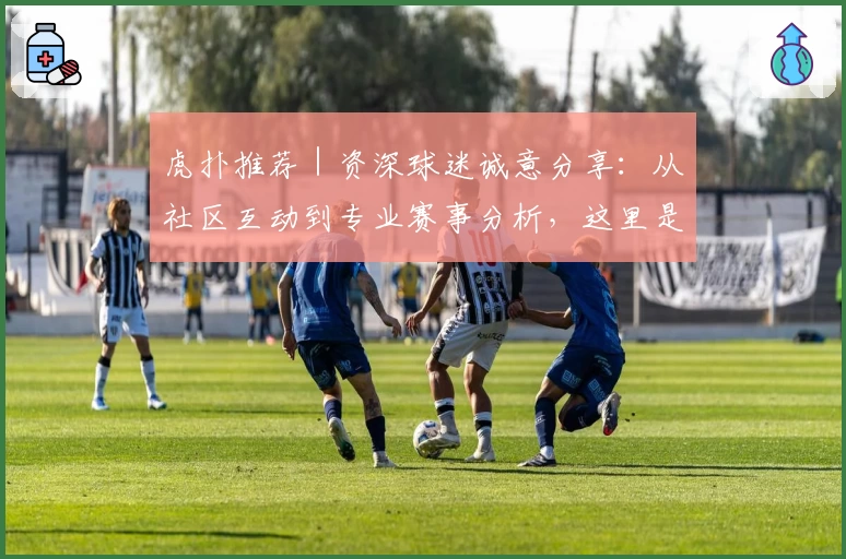 虎扑推荐｜资深球迷诚意分享：从社区互动到专业赛事分析，这里是你的首选平台