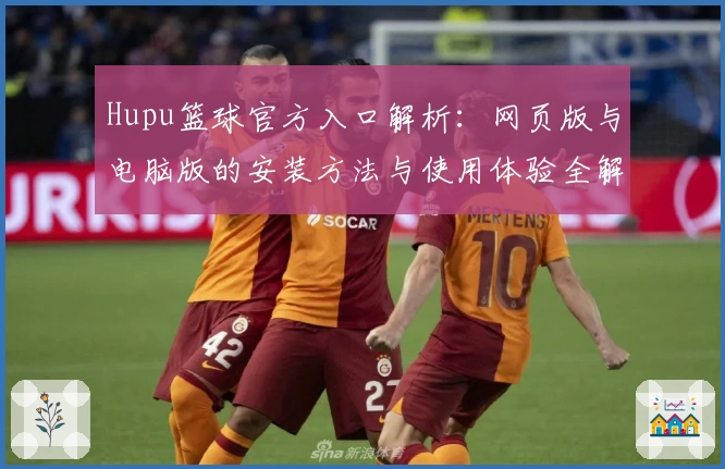 Hupu篮球官方入口解析：网页版与电脑版的安装方法与使用体验全解