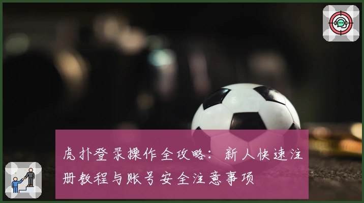 虎扑登录操作全攻略：新人快速注册教程与账号安全注意事项