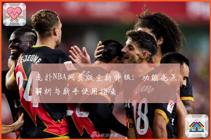 虎扑NBA网页版全新升级：功能亮点解析与新手使用指南