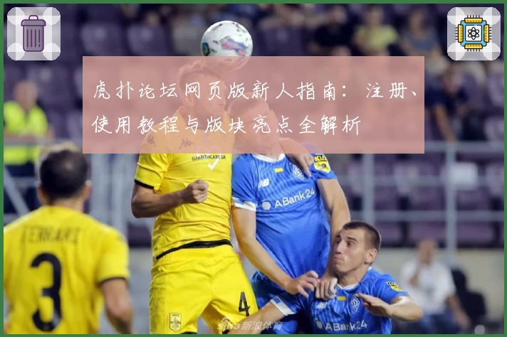 虎扑论坛网页版新人指南：注册、使用教程与版块亮点全解析
