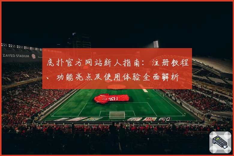 虎扑官方网站新人指南：注册教程、功能亮点及使用体验全面解析