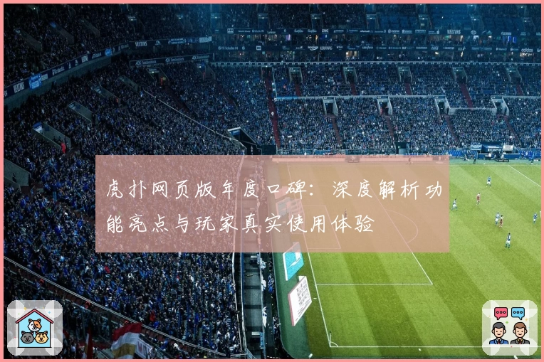 虎扑网页版年度口碑：深度解析功能亮点与玩家真实使用体验