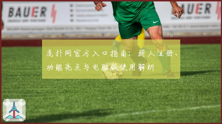 虎扑网官方入口指南：新人注册、功能亮点与电脑版使用解析