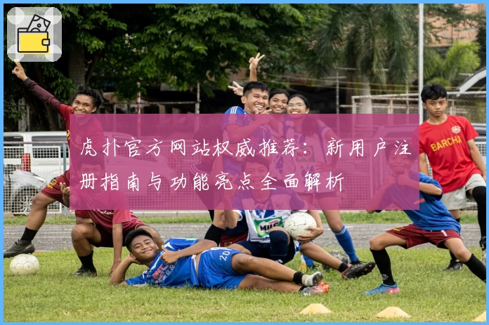 虎扑官方网站权威推荐：新用户注册指南与功能亮点全面解析