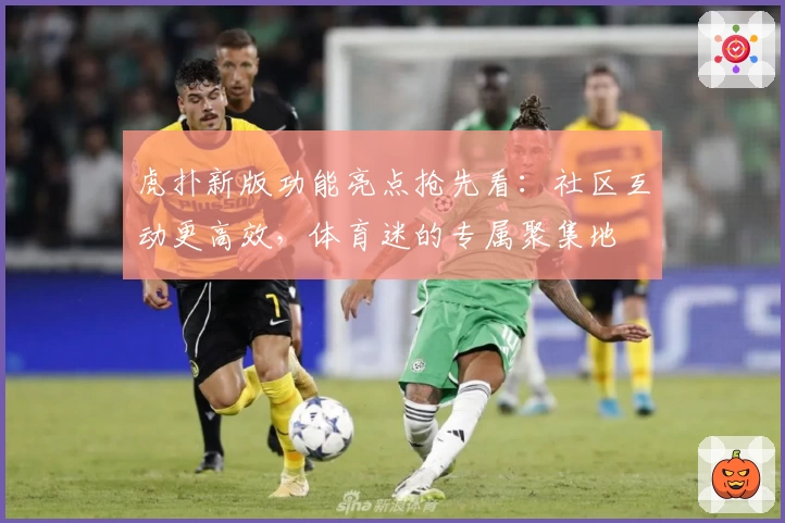 虎扑新版功能亮点抢先看：社区互动更高效，体育迷的专属聚集地