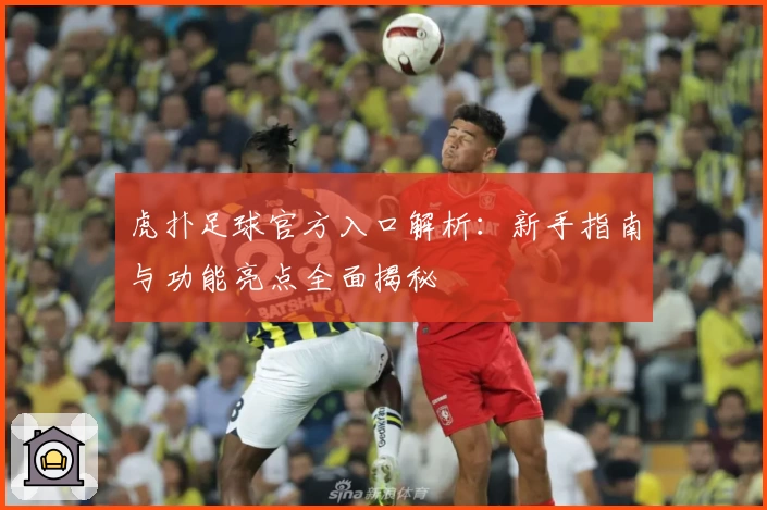 虎扑足球官方入口解析：新手指南与功能亮点全面揭秘