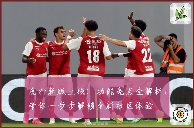 虎扑新版上线：功能亮点全解析，带你一步步解锁全新社区体验