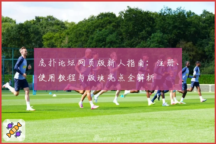 虎扑论坛网页版新人指南：注册、使用教程与版块亮点全解析