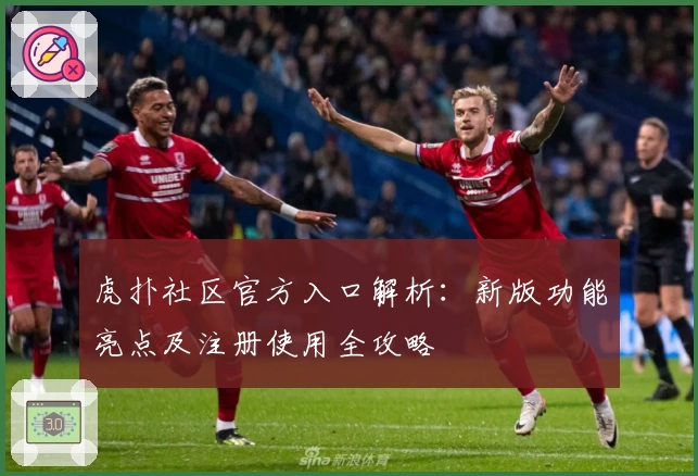 虎扑社区官方入口解析：新版功能亮点及注册使用全攻略