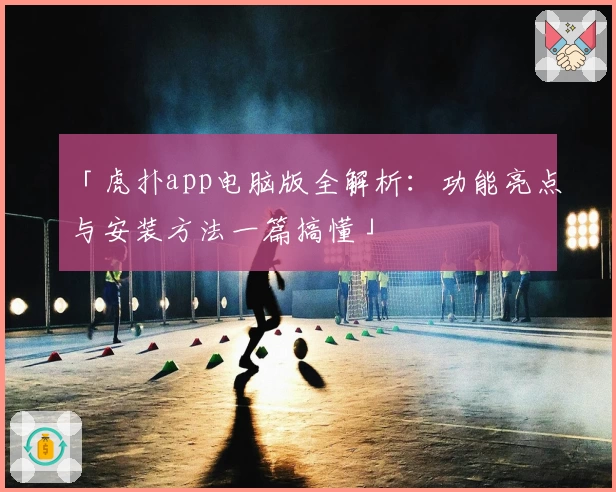 「虎扑app电脑版全解析：功能亮点与安装方法一篇搞懂」