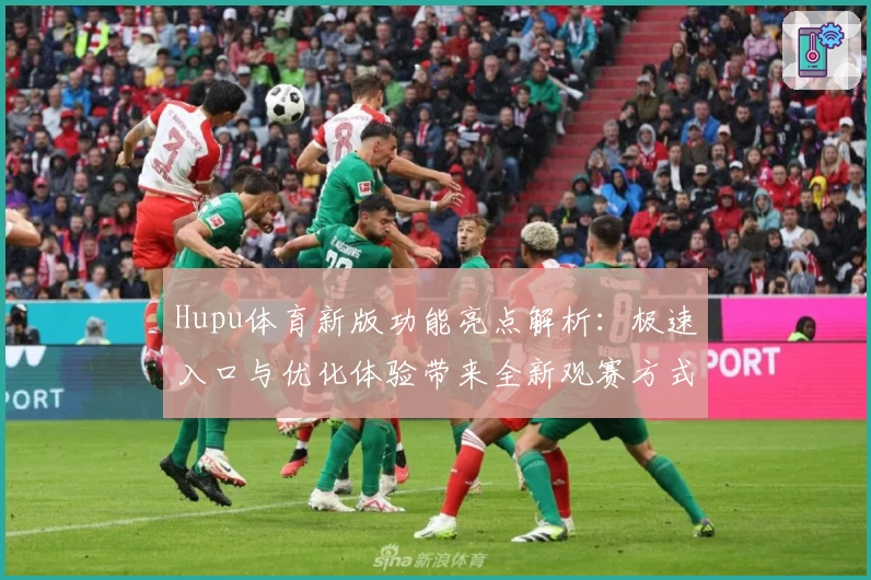 Hupu体育新版功能亮点解析：极速入口与优化体验带来全新观赛方式