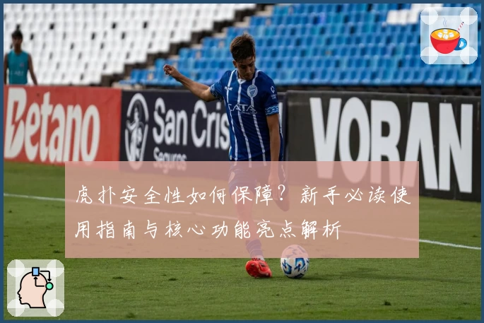 虎扑安全性如何保障？新手必读使用指南与核心功能亮点解析