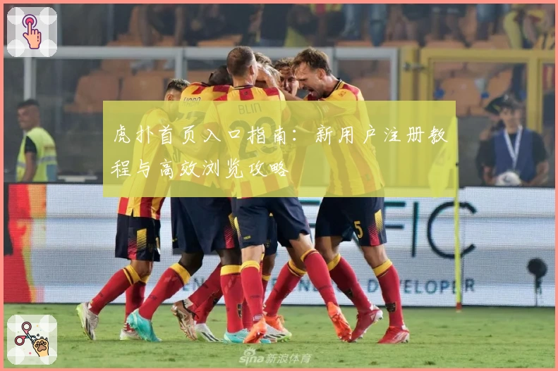 虎扑首页入口指南：新用户注册教程与高效浏览攻略