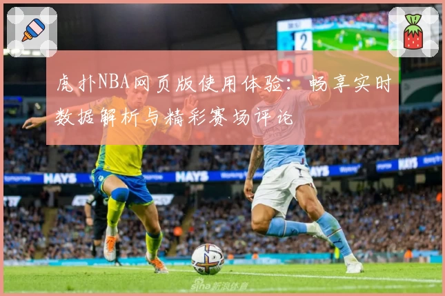 虎扑NBA网页版使用体验：畅享实时数据解析与精彩赛场评论