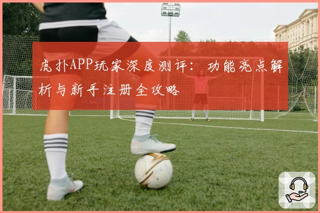 虎扑APP玩家深度测评：功能亮点解析与新手注册全攻略