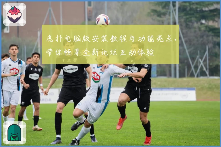 虎扑电脑版安装教程与功能亮点,带你畅享全新论坛互动体验