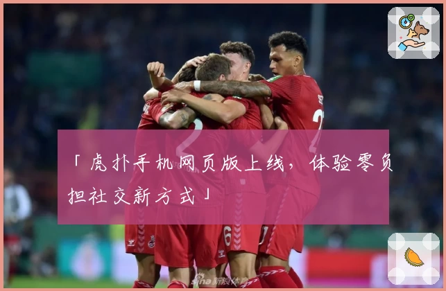 「虎扑手机网页版上线，体验零负担社交新方式」