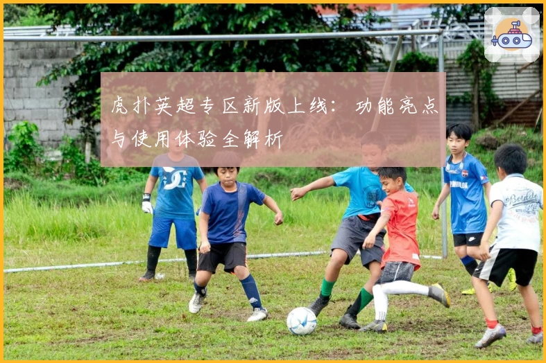 虎扑英超专区新版上线：功能亮点与使用体验全解析