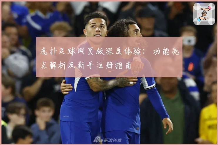 虎扑足球网页版深度体验：功能亮点解析及新手注册指南