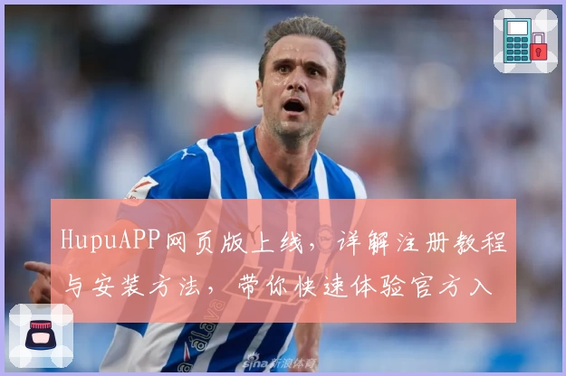 HupuAPP网页版上线，详解注册教程与安装方法，带你快速体验官方入口的多元功能