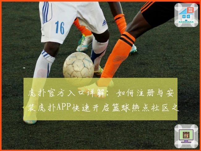 虎扑官方入口详解:如何注册与安装虎扑APP快速开启篮球热点社区之旅
