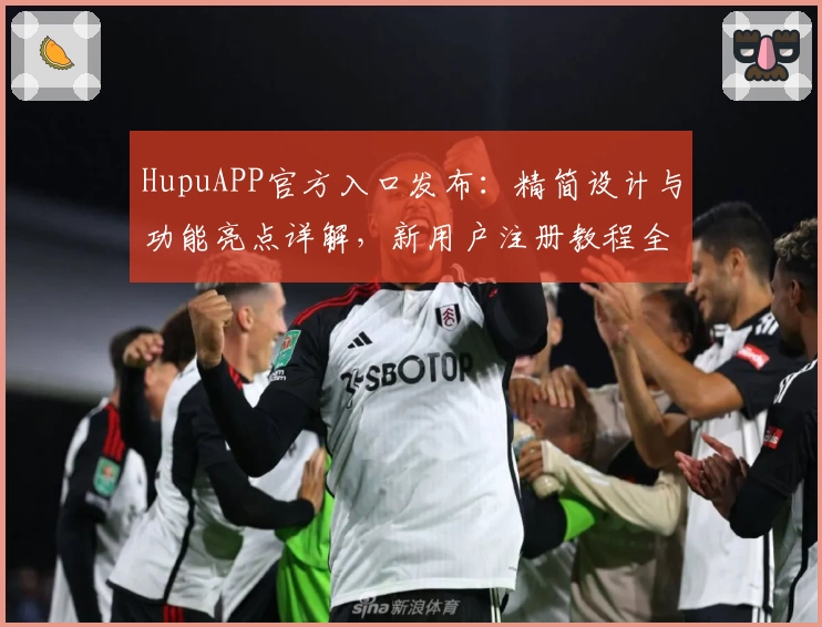 HupuAPP官方入口发布：精简设计与功能亮点详解，新用户注册教程全攻略