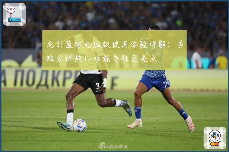 虎扑篮球电脑版使用体验详解：多维分析热门功能与社区亮点