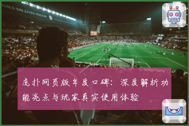 虎扑网页版年度口碑：深度解析功能亮点与玩家真实使用体验