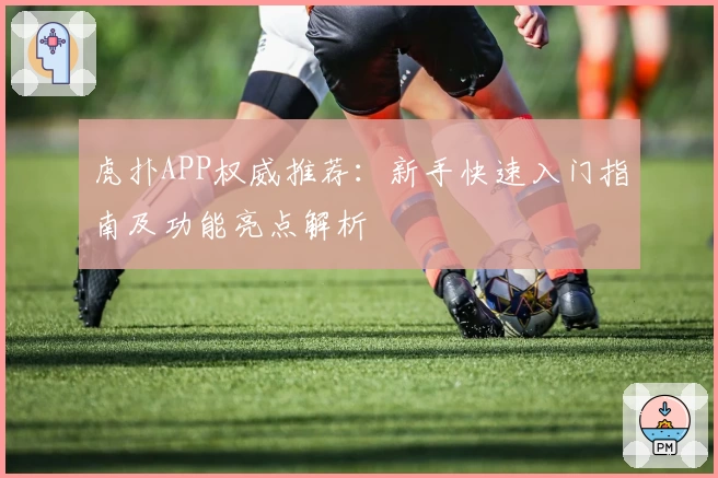 虎扑APP权威推荐：新手快速入门指南及功能亮点解析
